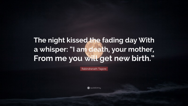Rabindranath Tagore Quote: “The night kissed the fading day With a whisper: “I am death, your mother, From me you will get new birth.””