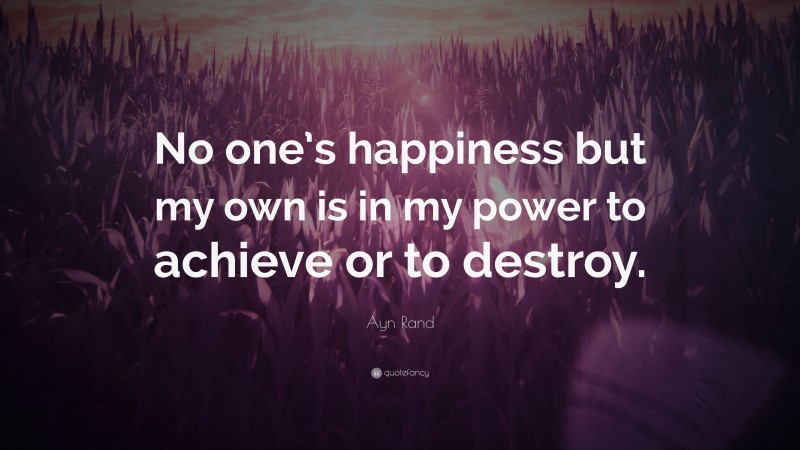 Ayn Rand Quote: “No one’s happiness but my own is in my power to achieve or to destroy.”