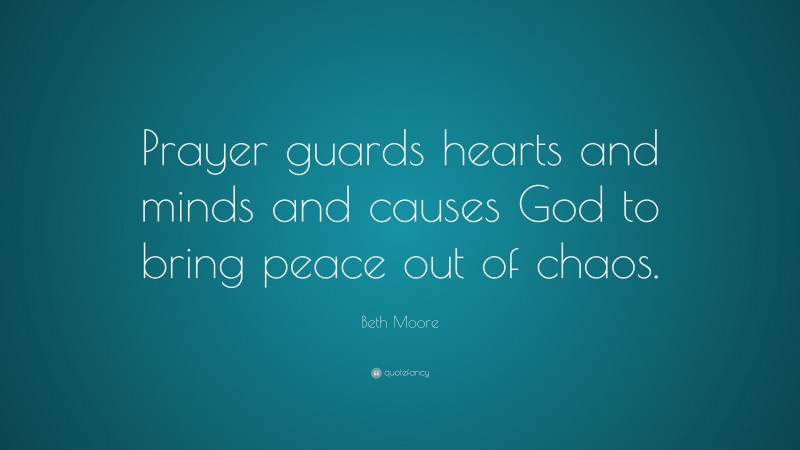 Beth Moore Quote: “Prayer guards hearts and minds and causes God to bring peace out of chaos.”