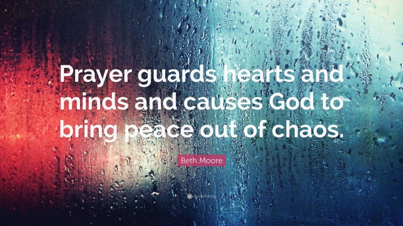 Beth Moore Quote: “Prayer guards hearts and minds and causes God to bring peace out of chaos.”