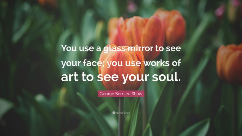 George Bernard Shaw Quote: “You use a glass mirror to see your face; you use works of art to see your soul.”