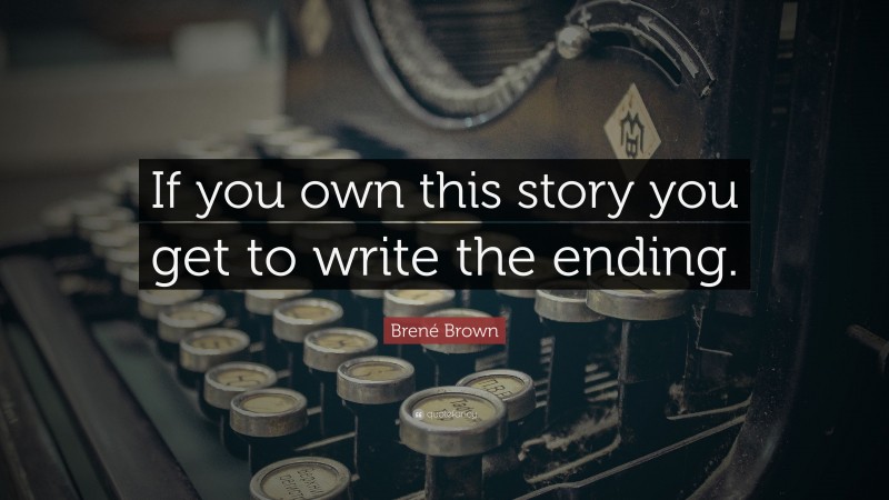 Brené Brown Quote: “If you own this story you get to write the ending.”