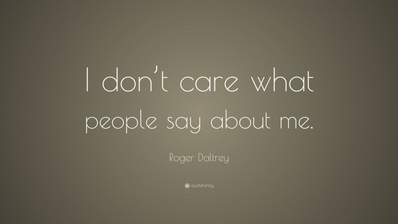 Roger Daltrey Quote: “I don’t care what people say about me.”