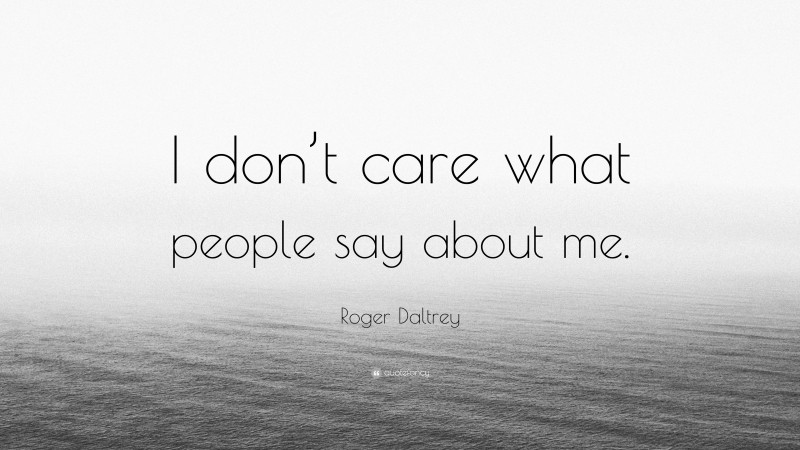 Roger Daltrey Quote: “I don’t care what people say about me.”