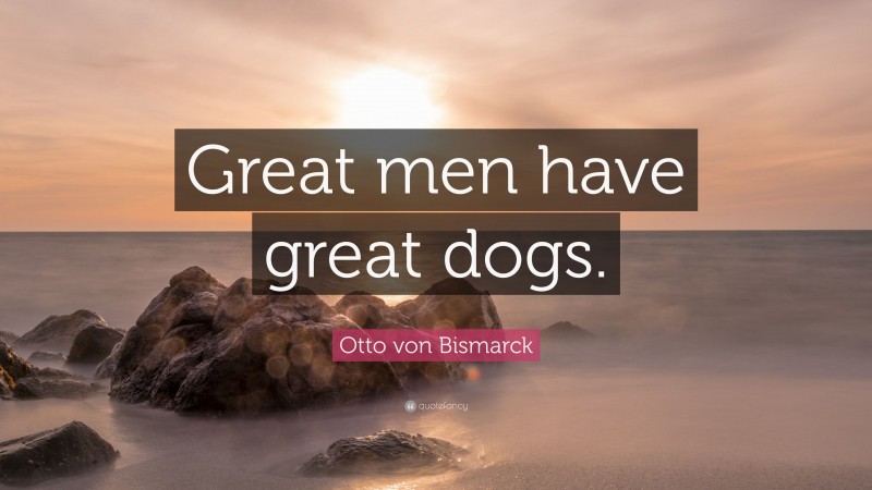Otto von Bismarck Quote: “Great men have great dogs.”