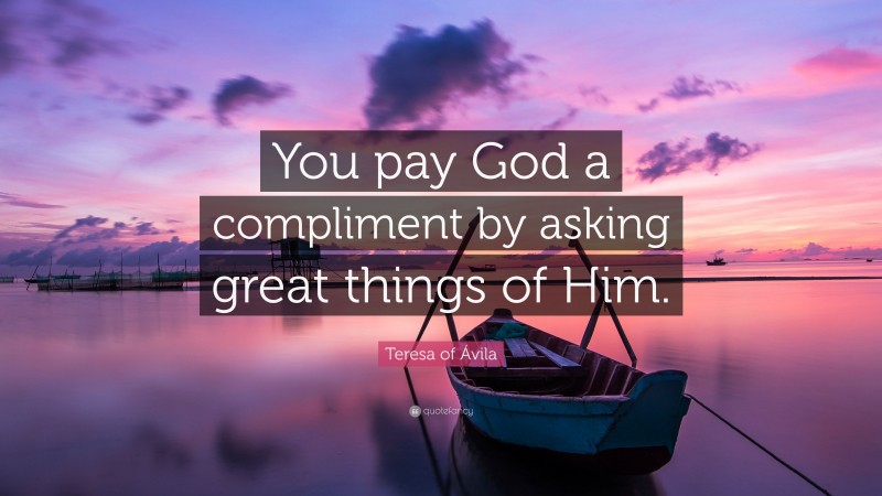 Teresa of Ávila Quote: “You pay God a compliment by asking great things of Him.”