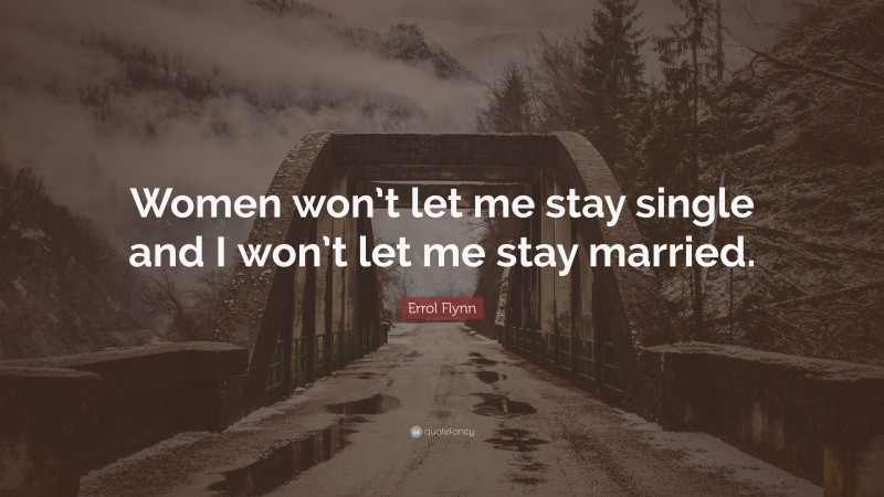 Errol Flynn Quote: “Women won’t let me stay single and I won’t let me stay married.”