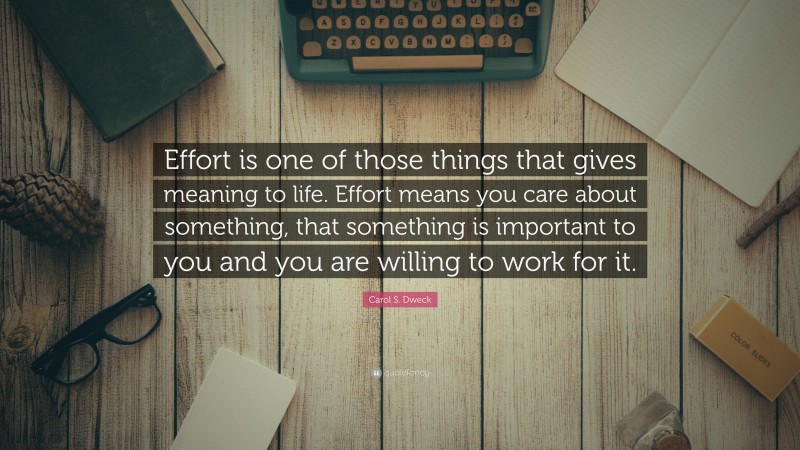 Carol S. Dweck Quote: “Effort is one of those things that gives meaning to life. Effort means you care about something, that something is important to you and you are willing to work for it.”