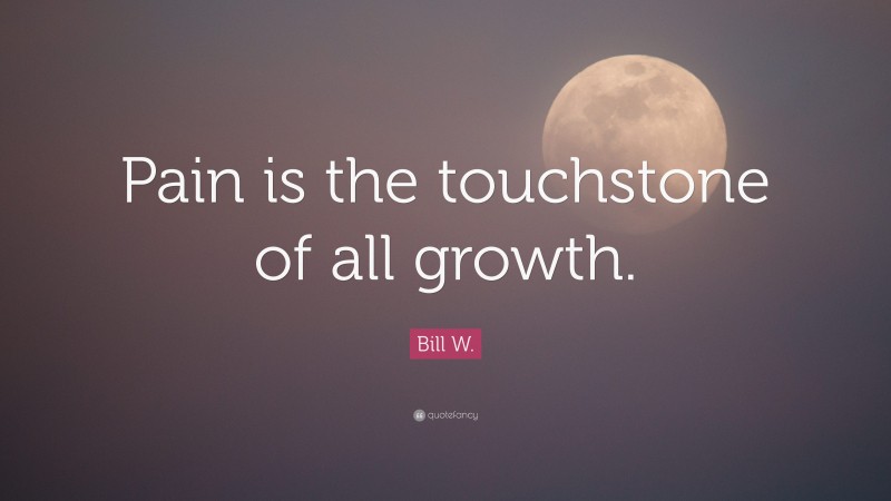 Bill W. Quote: “Pain is the touchstone of all growth.”