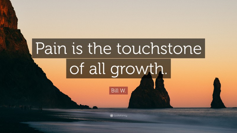 Bill W. Quote: “Pain is the touchstone of all growth.”