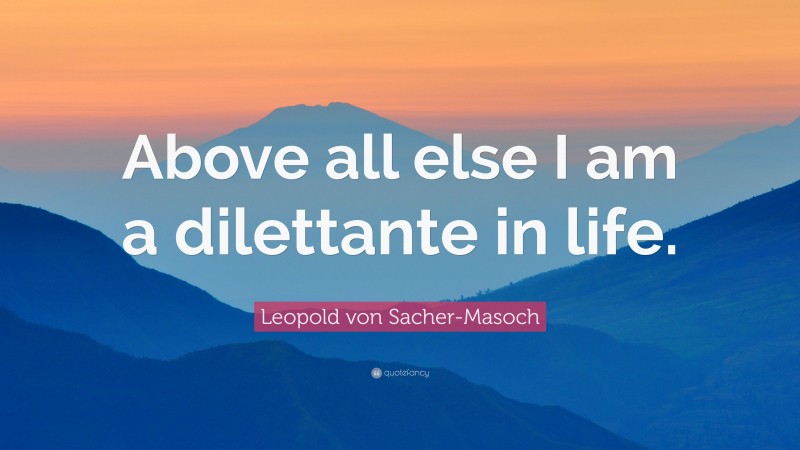 Leopold von Sacher-Masoch Quote: “Above all else I am a dilettante in life.”
