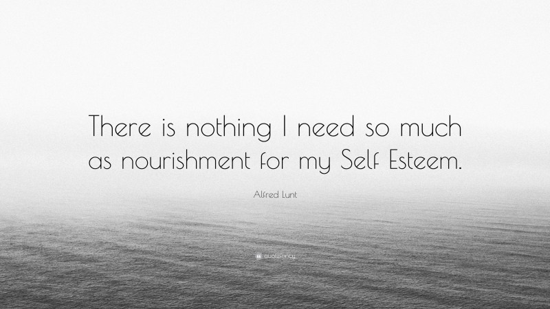 Alfred Lunt Quote: “There is nothing I need so much as nourishment for my Self Esteem.”
