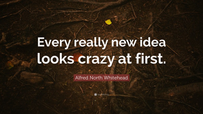Alfred North Whitehead Quote: “Every really new idea looks crazy at first.”
