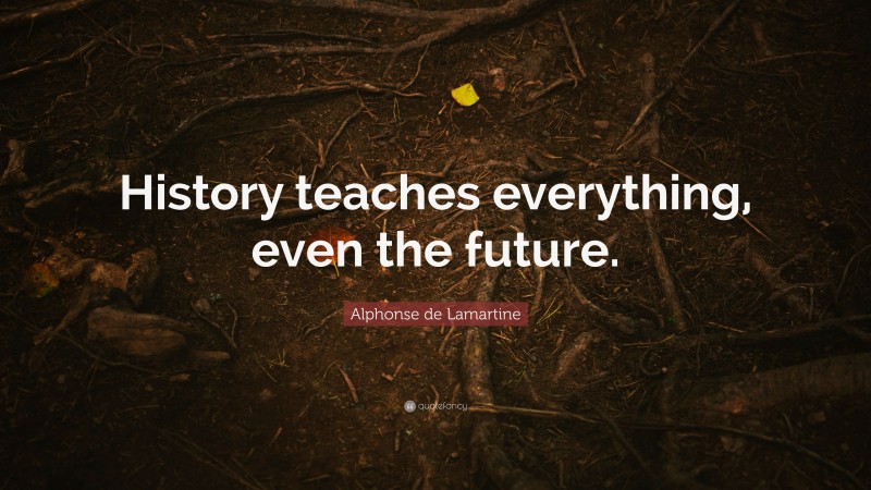 Alphonse de Lamartine Quote: “History teaches everything, even the future.”