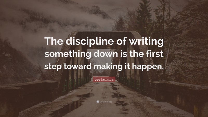 Lee Iacocca Quote: “The discipline of writing something down is the first step toward making it happen.”