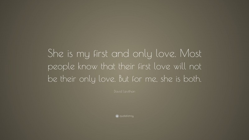 David Levithan Quote: “She is my first and only love. Most people know that their first love will not be their only love. But for me, she is both.”