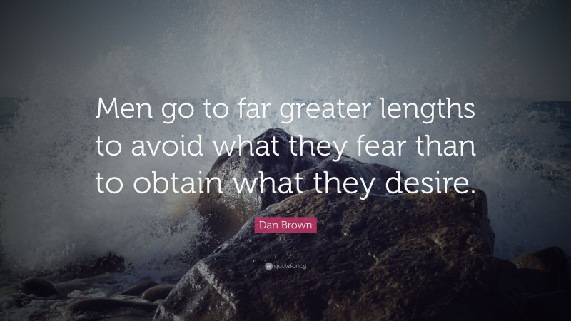 Dan Brown Quote: “Men go to far greater lengths to avoid what they fear than to obtain what they desire.”