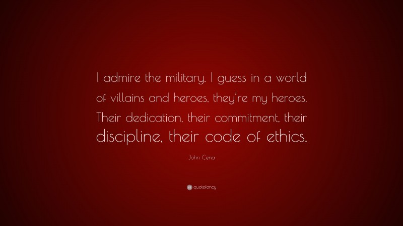 John Cena Quote: “I admire the military. I guess in a world of villains and heroes, they’re my heroes. Their dedication, their commitment, their discipline, their code of ethics.”