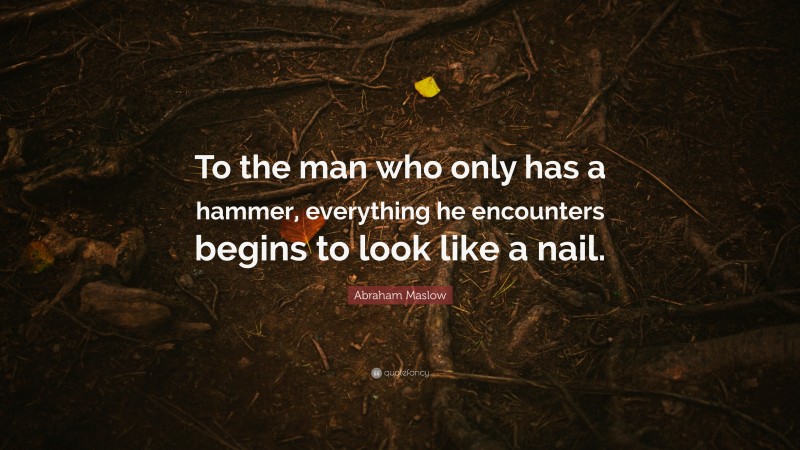 Abraham Maslow Quote: “To the man who only has a hammer, everything he encounters begins to look like a nail.”