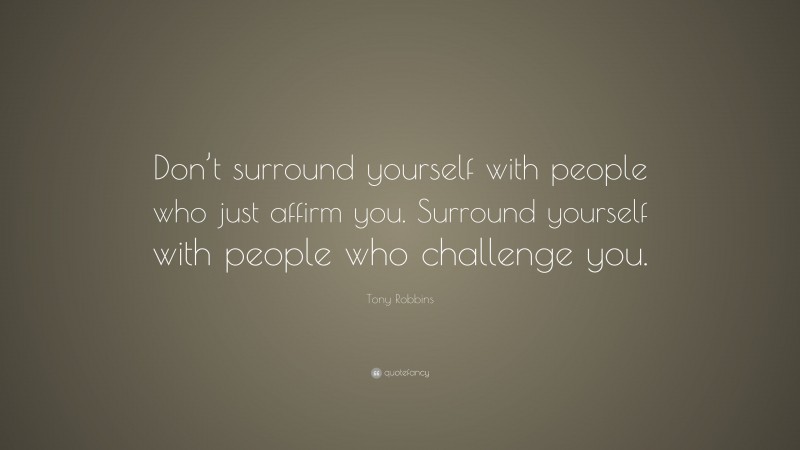 Tony Robbins Quote: “Don’t surround yourself with people who just affirm you. Surround yourself with people who challenge you.”