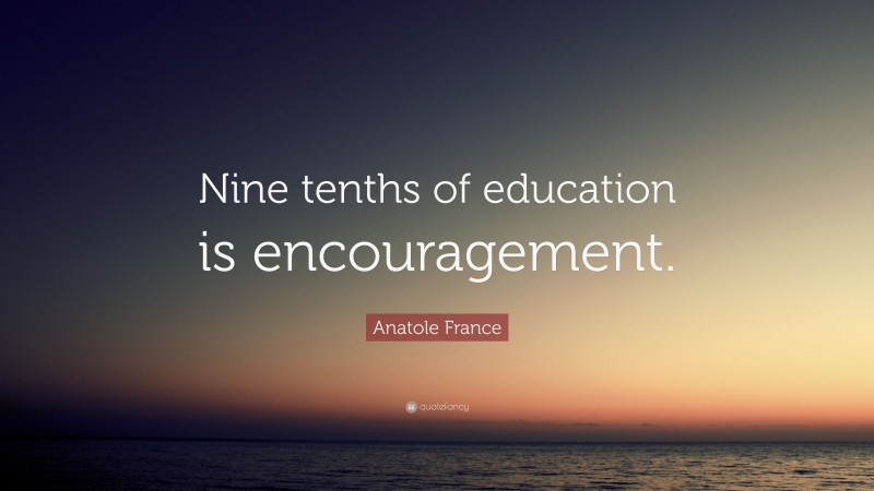 Anatole France Quote: “Nine tenths of education is encouragement.”