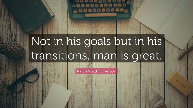 Ralph Waldo Emerson Quote: “Not in his goals but in his transitions, man is great.”