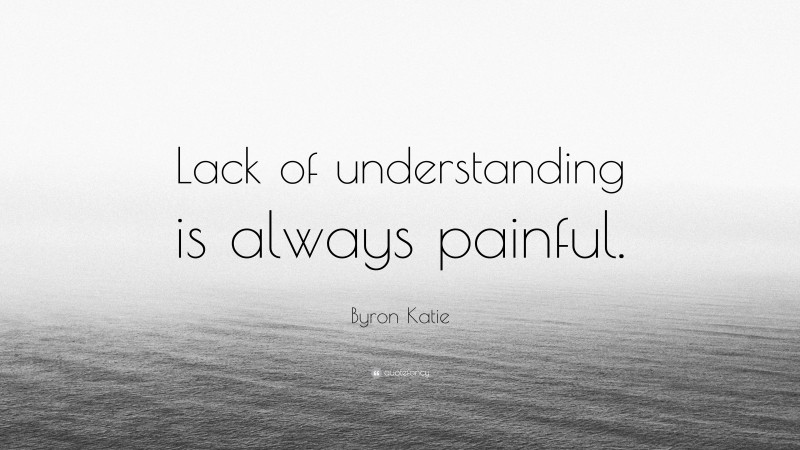 Byron Katie Quote: “Lack of understanding is always painful.”