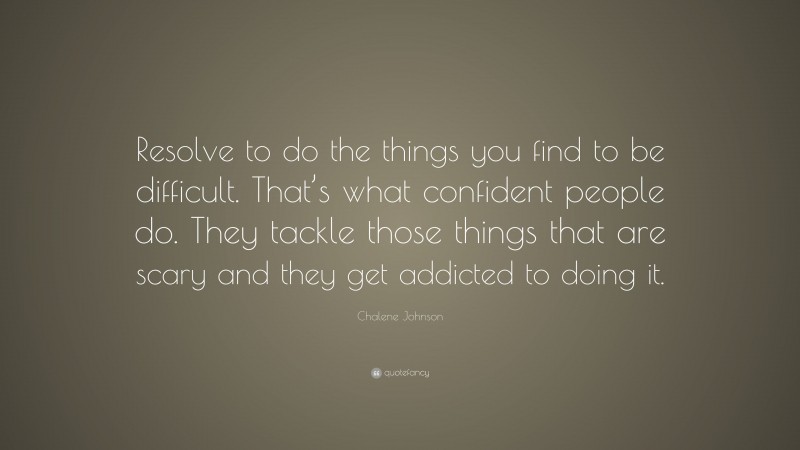 Chalene Johnson Quote: “Resolve to do the things you find to be difficult. That’s what confident people do. They tackle those things that are scary and they get addicted to doing it.”