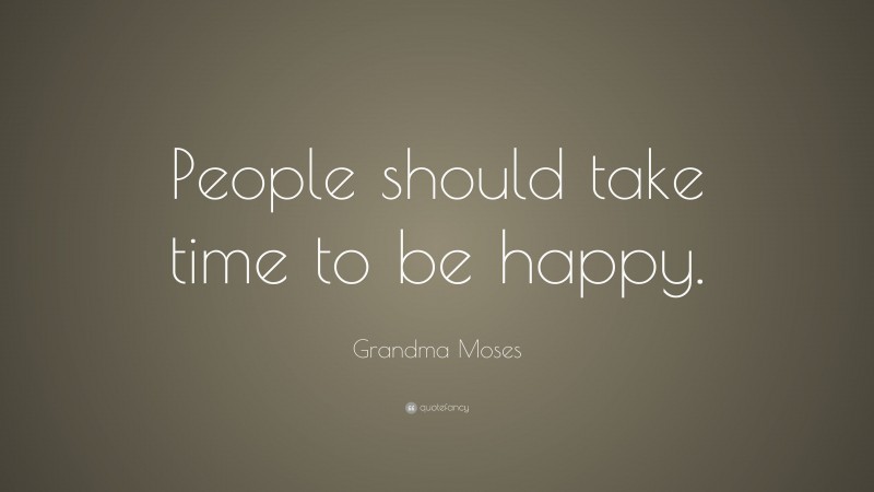 Grandma Moses Quote: “People should take time to be happy.”