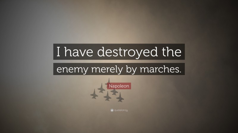 Napoleon Quote: “I have destroyed the enemy merely by marches.”