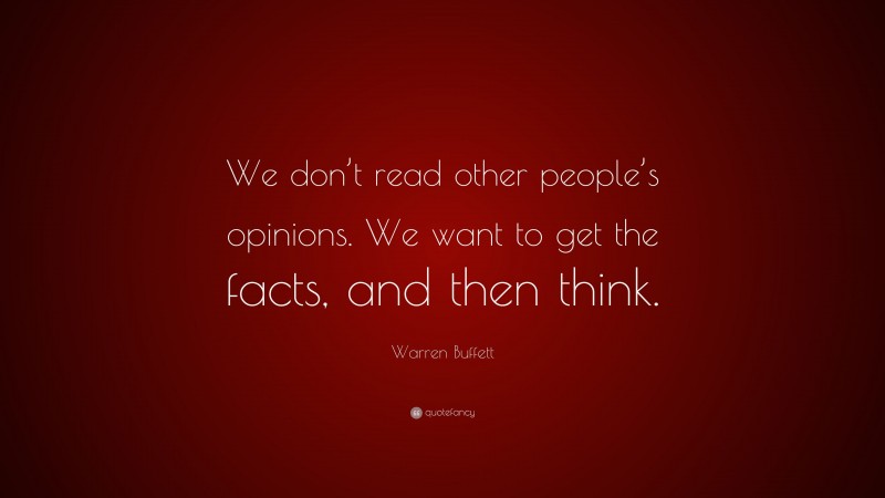 Warren Buffett Quote: “We don’t read other people’s opinions. We want to get the facts, and then think.”