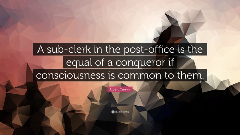 Albert Camus Quote: “A sub-clerk in the post-office is the equal of a conqueror if consciousness is common to them.”
