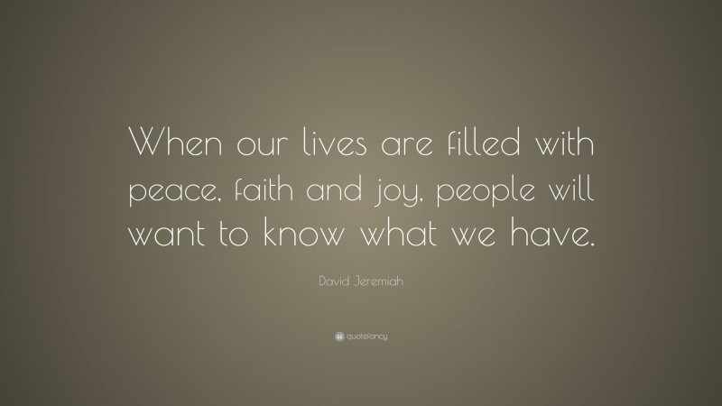 David Jeremiah Quote: “When our lives are filled with peace, faith and joy, people will want to know what we have.”