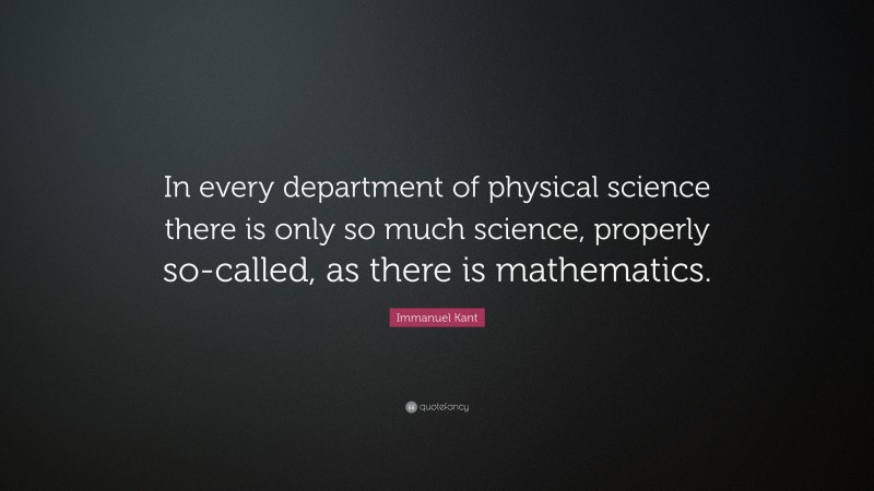 Immanuel Kant Quote: “In every department of physical science there is only so much science, properly so-called, as there is mathematics.”