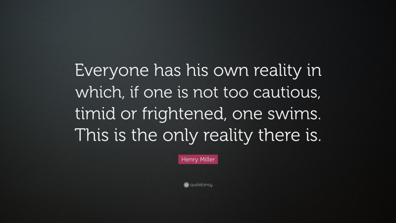 Henry Miller Quote: “Everyone has his own reality in which, if one is not too cautious, timid or frightened, one swims. This is the only reality there is.”