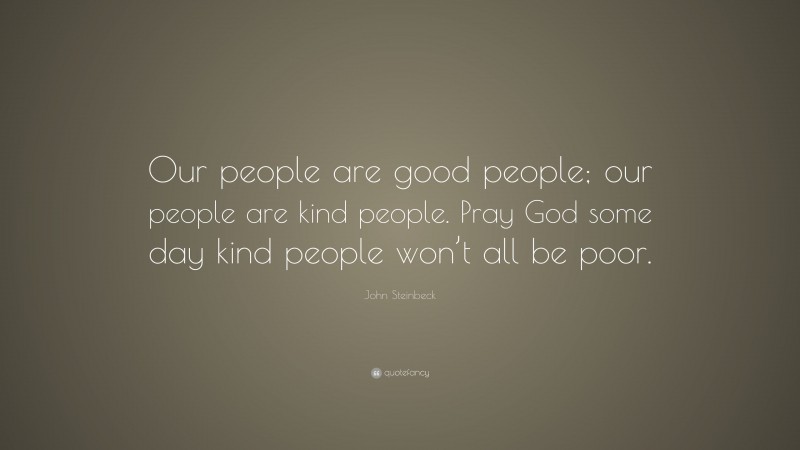 John Steinbeck Quote: “Our people are good people; our people are kind people. Pray God some day kind people won’t all be poor.”