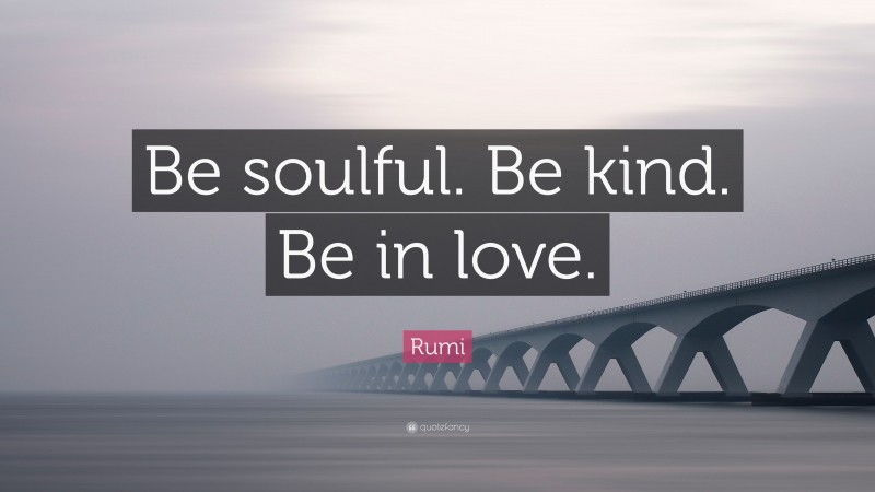 Rumi Quote: “Be soulful. Be kind. Be in love.”