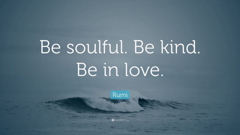 Rumi Quote: “Be soulful. Be kind. Be in love.”