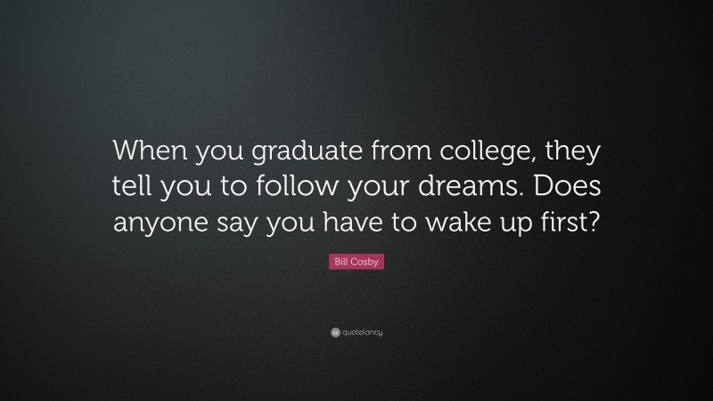 Bill Cosby Quote: “When you graduate from college, they tell you to follow your dreams. Does anyone say you have to wake up first?”
