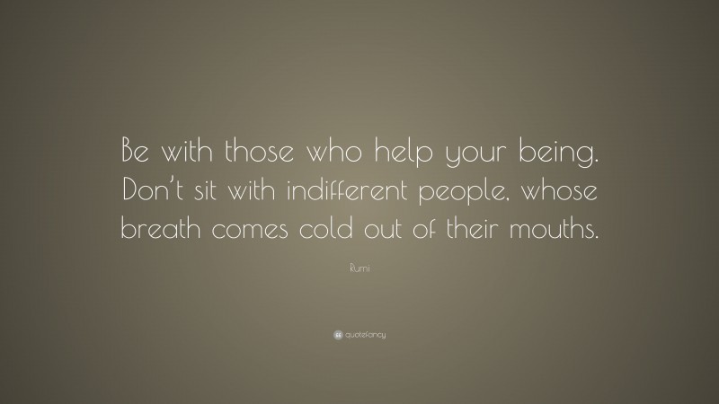 Rumi Quote: “Be with those who help your being. Don’t sit with indifferent people, whose breath comes cold out of their mouths.”