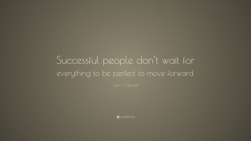 John C. Maxwell Quote: “Successful people don’t wait for everything to be perfect to move forward.”