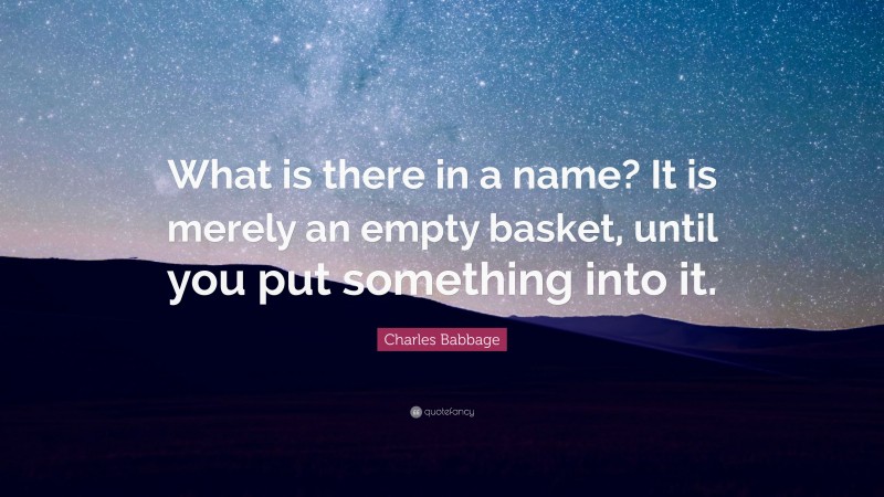Charles Babbage Quote: “What is there in a name? It is merely an empty basket, until you put something into it.”