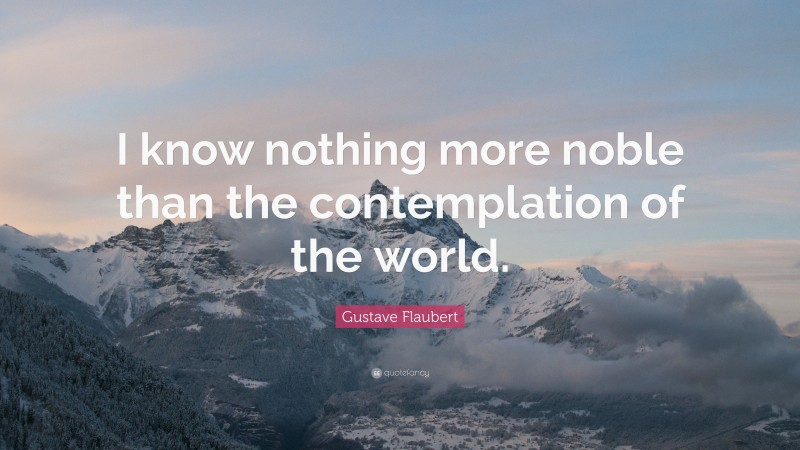 Gustave Flaubert Quote: “I know nothing more noble than the contemplation of the world.”