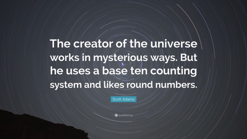Scott Adams Quote: “The creator of the universe works in mysterious ways. But he uses a base ten counting system and likes round numbers.”