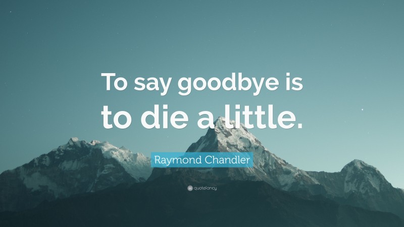 Raymond Chandler Quote: “To say goodbye is to die a little.”