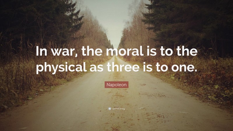 Napoleon Quote: “In war, the moral is to the physical as three is to one.”