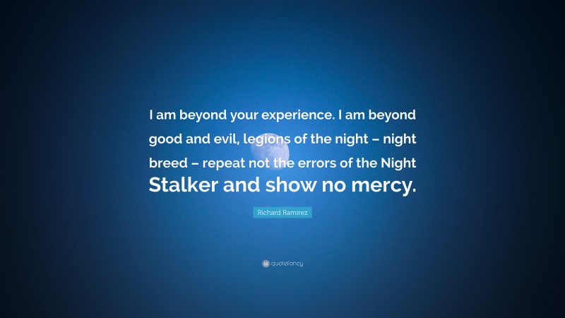 Richard Ramirez Quote: “I am beyond your experience. I am beyond good and evil, legions of the night – night breed – repeat not the errors of the Night Stalker and show no mercy.”
