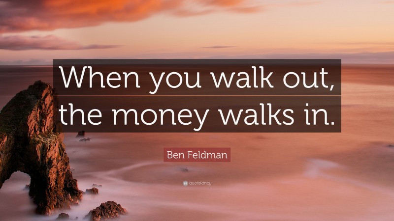 Ben Feldman Quote: “When you walk out, the money walks in.”