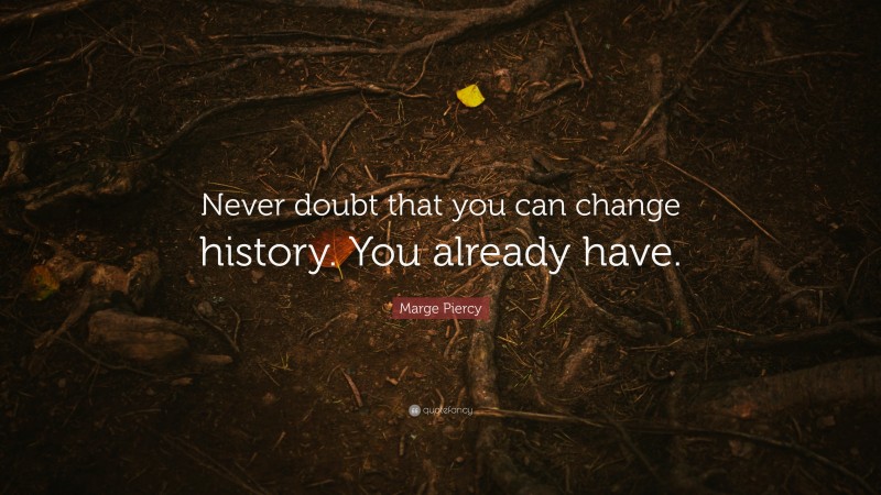 Marge Piercy Quote: “Never doubt that you can change history. You already have.”