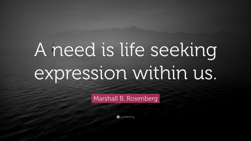 Marshall B. Rosenberg Quote: “A need is life seeking expression within us.”